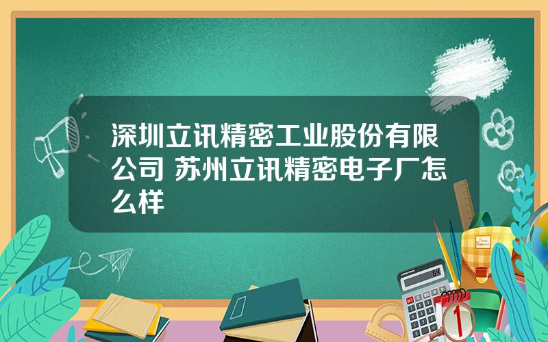 深圳立讯精密工业股份有限公司 苏州立讯精密电子厂怎么样